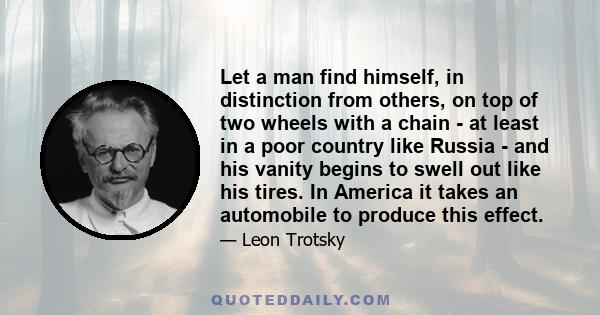 Let a man find himself, in distinction from others, on top of two wheels with a chain - at least in a poor country like Russia - and his vanity begins to swell out like his tires. In America it takes an automobile to