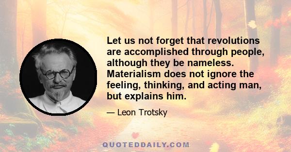 Let us not forget that revolutions are accomplished through people, although they be nameless. Materialism does not ignore the feeling, thinking, and acting man, but explains him.