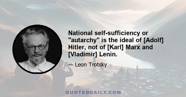 National self-sufficiency or autarchy is the ideal of [Adolf] Hitler, not of [Karl] Marx and [Vladimir] Lenin.