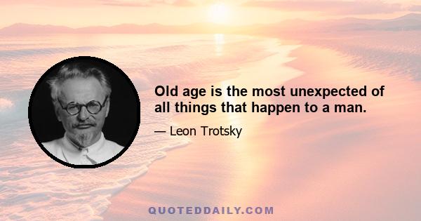 Old age is the most unexpected of all things that happen to a man.