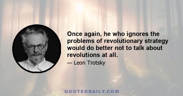 Once again, he who ignores the problems of revolutionary strategy would do better not to talk about revolutions at all.