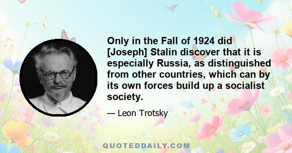 Only in the Fall of 1924 did [Joseph] Stalin discover that it is especially Russia, as distinguished from other countries, which can by its own forces build up a socialist society.