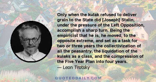 Only when the kulak refused to deliver grain to the State did [Joseph] Stalin, under the pressure of the Left Opposition, accomplish a sharp turn. Being the empiricist that he is, he moved, to the opposite extreme, and