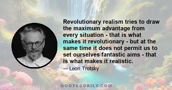 Revolutionary realism tries to draw the maximum advantage from every situation - that is what makes it revolutionary - but at the same time it does not permit us to set ourselves fantastic aims - that is what makes it