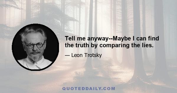 Tell me anyway--Maybe I can find the truth by comparing the lies.