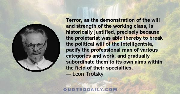 Terror, as the demonstration of the will and strength of the working class, is historically justified, precisely because the proletariat was able thereby to break the political will of the intelligentsia, pacify the