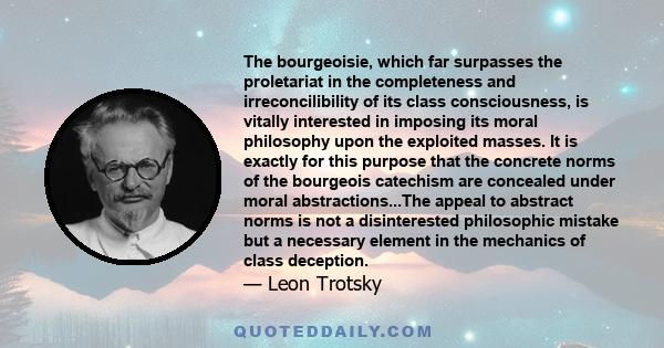 The bourgeoisie, which far surpasses the proletariat in the completeness and irreconcilibility of its class consciousness, is vitally interested in imposing its moral philosophy upon the exploited masses. It is exactly