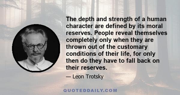 The depth and strength of a human character are defined by its moral reserves. People reveal themselves completely only when they are thrown out of the customary conditions of their life, for only then do they have to