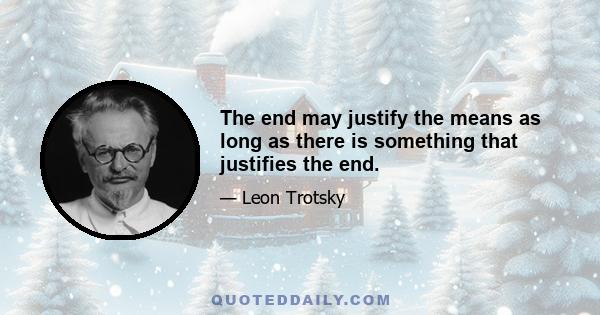 The end may justify the means as long as there is something that justifies the end.