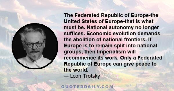 The Federated Republic of Europe-the United States of Europe-that is what must be. National autonomy no longer suffices. Economic evolution demands the abolition of national frontiers. If Europe is to remain split into