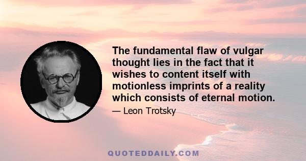 The fundamental flaw of vulgar thought lies in the fact that it wishes to content itself with motionless imprints of a reality which consists of eternal motion.