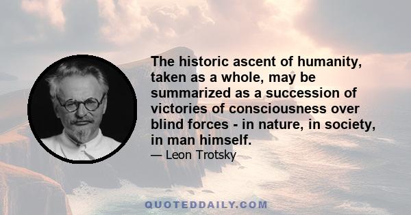 The historic ascent of humanity, taken as a whole, may be summarized as a succession of victories of consciousness over blind forces - in nature, in society, in man himself.