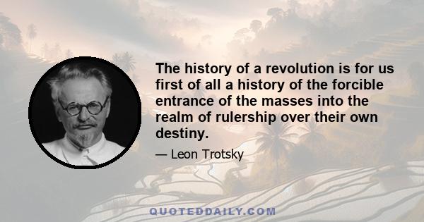 The history of a revolution is for us first of all a history of the forcible entrance of the masses into the realm of rulership over their own destiny.