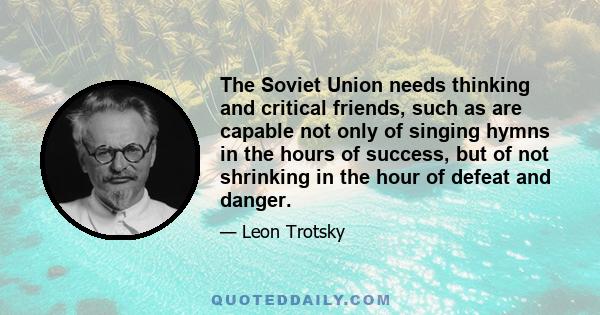 The Soviet Union needs thinking and critical friends, such as are capable not only of singing hymns in the hours of success, but of not shrinking in the hour of defeat and danger.