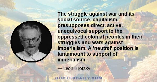 The struggle against war and its social source, capitalism, presupposes direct, active, unequivocal support to the oppressed colonial peoples in their struggles and wars against imperialism. A 'neutral' position is