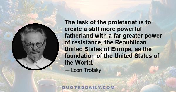 The task of the proletariat is to create a still more powerful fatherland with a far greater power of resistance, the Republican United States of Europe, as the foundation of the United States of the World.