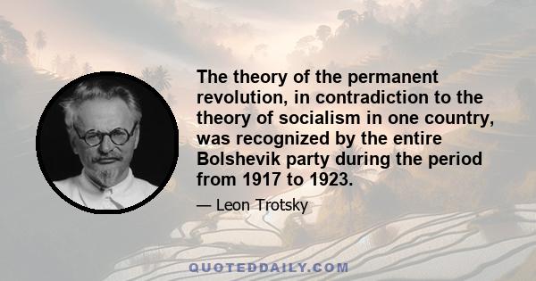 The theory of the permanent revolution, in contradiction to the theory of socialism in one country, was recognized by the entire Bolshevik party during the period from 1917 to 1923.