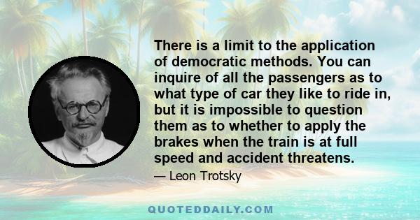 There is a limit to the application of democratic methods. You can inquire of all the passengers as to what type of car they like to ride in, but it is impossible to question them as to whether to apply the brakes when