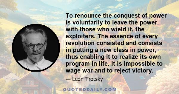 To renounce the conquest of power is voluntarily to leave the power with those who wield it, the exploiters. The essence of every revolution consisted and consists in putting a new class in power, thus enabling it to