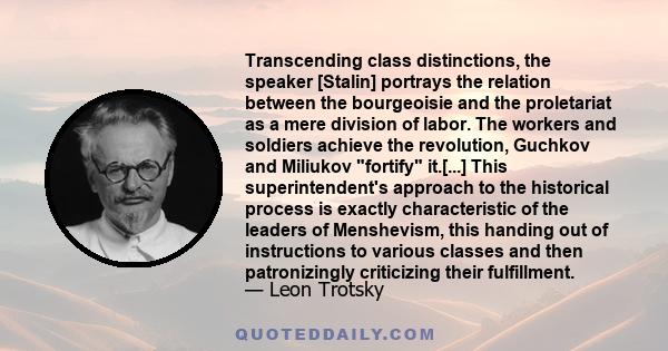 Transcending class distinctions, the speaker [Stalin] portrays the relation between the bourgeoisie and the proletariat as a mere division of labor. The workers and soldiers achieve the revolution, Guchkov and Miliukov