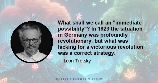 What shall we call an immediate possibility? In 1923 the situation in Germany was profoundly revolutionary, but what was lacking for a victorious revolution was a correct strategy.