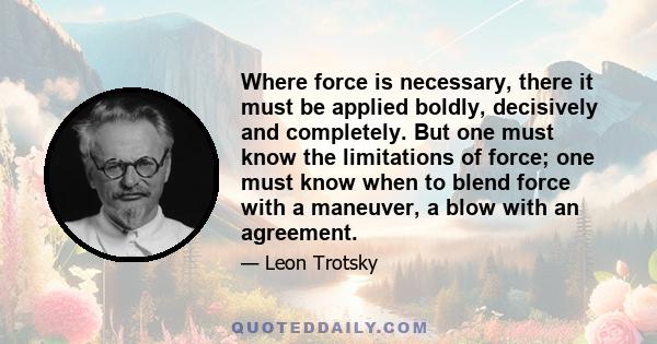 Where force is necessary, there it must be applied boldly, decisively and completely. But one must know the limitations of force; one must know when to blend force with a maneuver, a blow with an agreement.