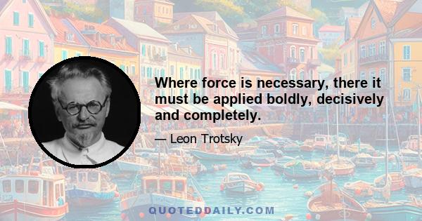 Where force is necessary, there it must be applied boldly, decisively and completely.