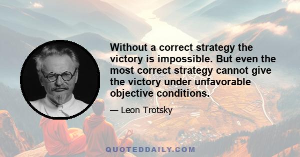 Without a correct strategy the victory is impossible. But even the most correct strategy cannot give the victory under unfavorable objective conditions.