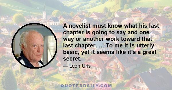 A novelist must know what his last chapter is going to say and one way or another work toward that last chapter. ... To me it is utterly basic, yet it seems like it's a great secret.