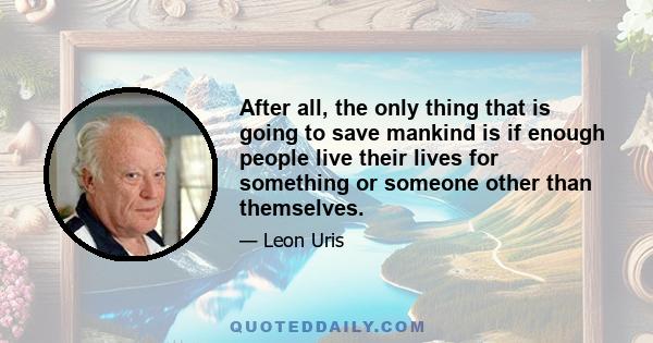 After all, the only thing that is going to save mankind is if enough people live their lives for something or someone other than themselves.