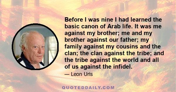 Before I was nine I had learned the basic canon of Arab life. It was me against my brother; me and my brother against our father; my family against my cousins and the clan; the clan against the tribe; and the tribe