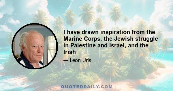 I have drawn inspiration from the Marine Corps, the Jewish struggle in Palestine and Israel, and the Irish