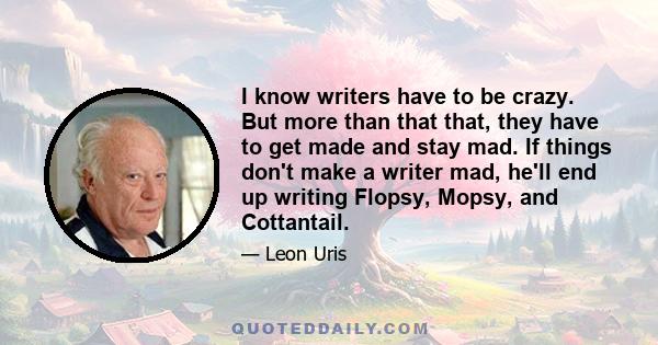 I know writers have to be crazy. But more than that that, they have to get made and stay mad. If things don't make a writer mad, he'll end up writing Flopsy, Mopsy, and Cottantail.