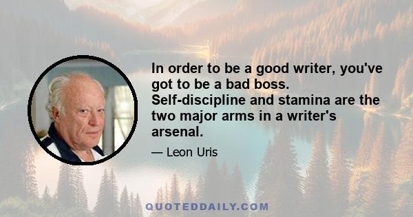 In order to be a good writer, you've got to be a bad boss. Self-discipline and stamina are the two major arms in a writer's arsenal.