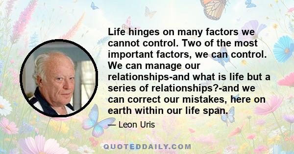 Life hinges on many factors we cannot control. Two of the most important factors, we can control. We can manage our relationships-and what is life but a series of relationships?-and we can correct our mistakes, here on