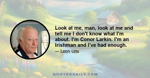 Look at me, man, look at me and tell me I don't know what I'm about. I'm Conor Larkin. I'm an Irishman and I've had enough.