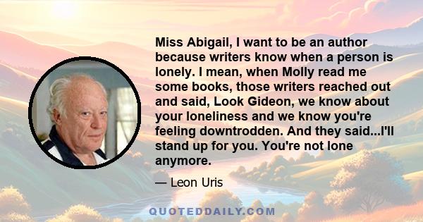 Miss Abigail, I want to be an author because writers know when a person is lonely. I mean, when Molly read me some books, those writers reached out and said, Look Gideon, we know about your loneliness and we know you're 