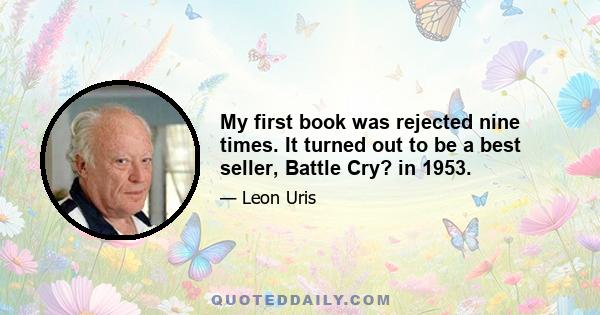 My first book was rejected nine times. It turned out to be a best seller, Battle Cry? in 1953.