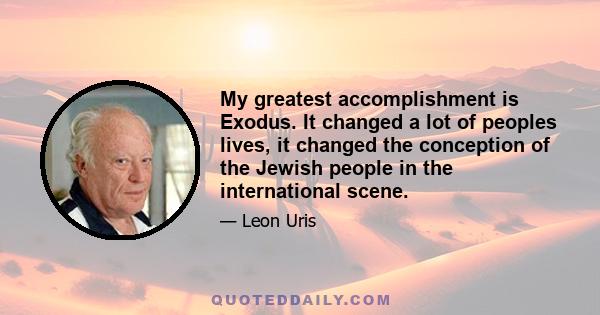 My greatest accomplishment is Exodus. It changed a lot of peoples lives, it changed the conception of the Jewish people in the international scene.