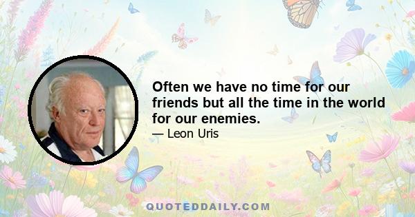 Often we have no time for our friends but all the time in the world for our enemies.