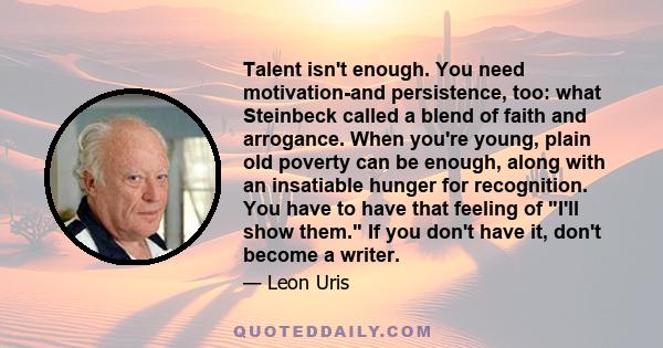 Talent isn't enough. You need motivation-and persistence, too: what Steinbeck called a blend of faith and arrogance. When you're young, plain old poverty can be enough, along with an insatiable hunger for recognition.