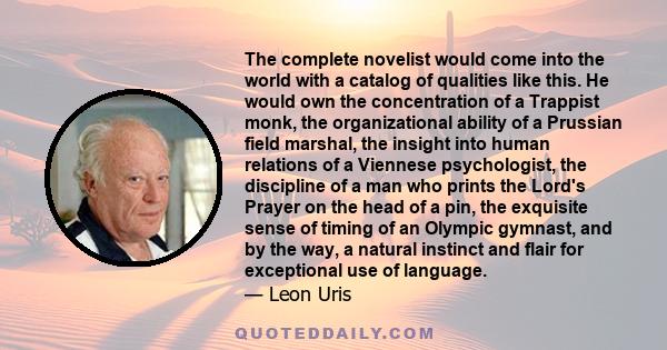 The complete novelist would come into the world with a catalog of qualities like this. He would own the concentration of a Trappist monk, the organizational ability of a Prussian field marshal, the insight into human