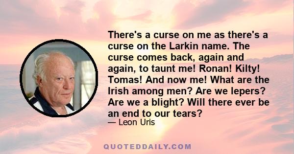 There's a curse on me as there's a curse on the Larkin name. The curse comes back, again and again, to taunt me! Ronan! Kilty! Tomas! And now me! What are the Irish among men? Are we lepers? Are we a blight? Will there