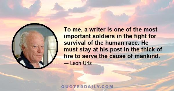 To me, a writer is one of the most important soldiers in the fight for survival of the human race. He must stay at his post in the thick of fire to serve the cause of mankind.