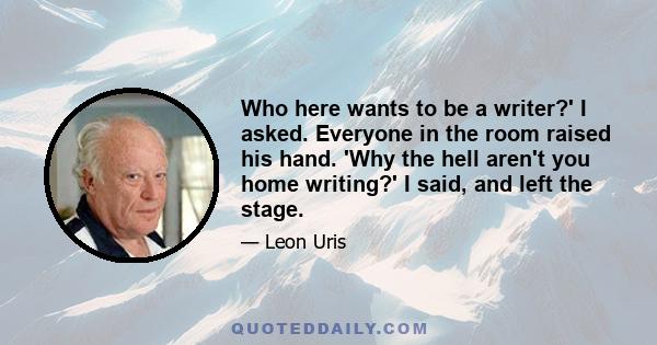 Who here wants to be a writer?' I asked. Everyone in the room raised his hand. 'Why the hell aren't you home writing?' I said, and left the stage.