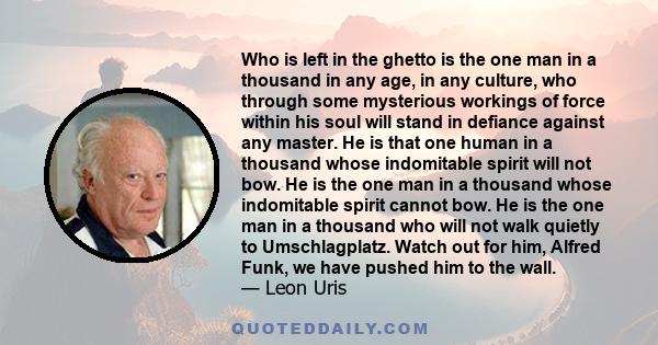 Who is left in the ghetto is the one man in a thousand in any age, in any culture, who through some mysterious workings of force within his soul will stand in defiance against any master. He is that one human in a