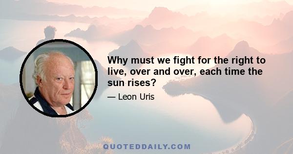 Why must we fight for the right to live, over and over, each time the sun rises?