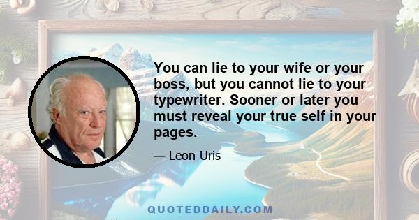 You can lie to your wife or your boss, but you cannot lie to your typewriter. Sooner or later you must reveal your true self in your pages.