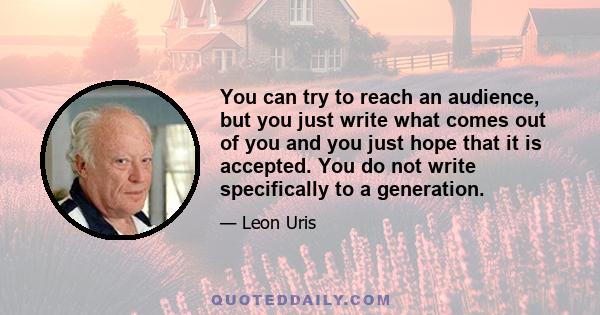 You can try to reach an audience, but you just write what comes out of you and you just hope that it is accepted. You do not write specifically to a generation.