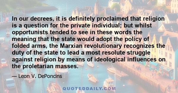 In our decrees, it is definitely proclaimed that religion is a question for the private individual; but whilst opportunists tended to see in these words the meaning that the state would adopt the policy of folded arms,